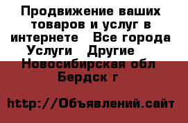 Продвижение ваших товаров и услуг в интернете - Все города Услуги » Другие   . Новосибирская обл.,Бердск г.